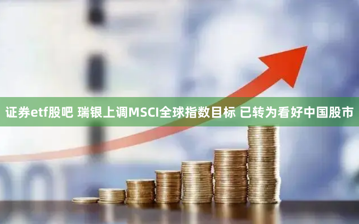 证券etf股吧 瑞银上调MSCI全球指数目标 已转为看好中国股市