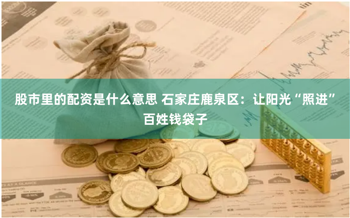 股市里的配资是什么意思 石家庄鹿泉区：让阳光“照进”百姓钱袋子
