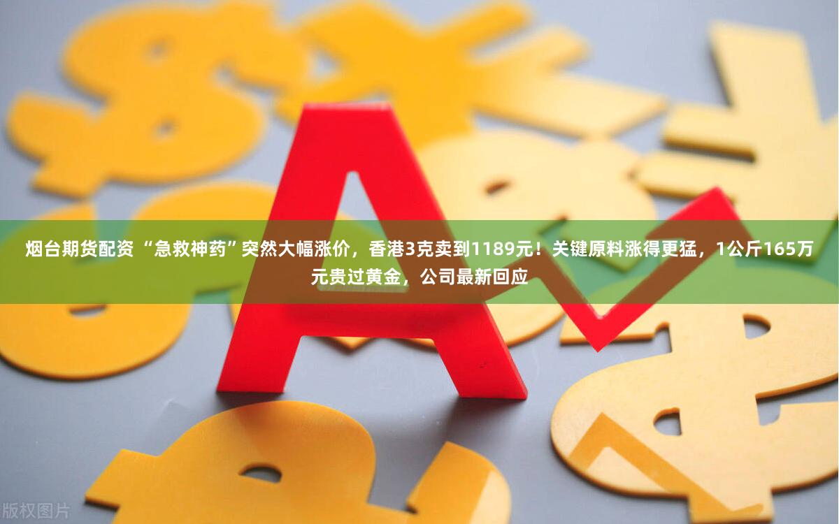 烟台期货配资 “急救神药”突然大幅涨价，香港3克卖到1189元！关键原料涨得更猛，1公斤165万元贵过黄金，公司最新回应