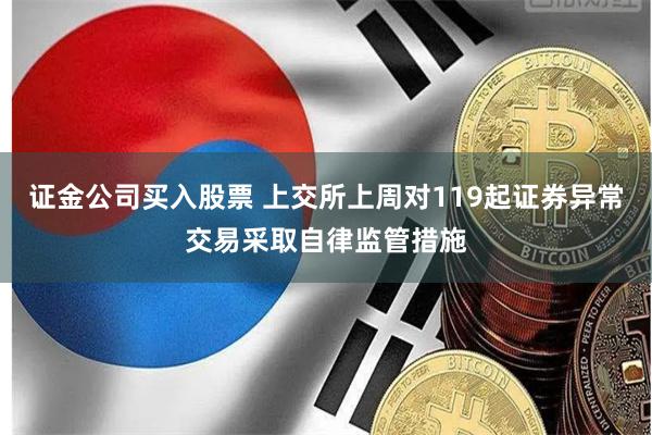 证金公司买入股票 上交所上周对119起证券异常交易采取自律监管措施