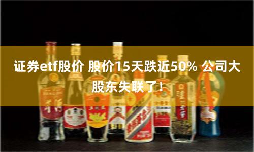 证券etf股价 股价15天跌近50% 公司大股东失联了！
