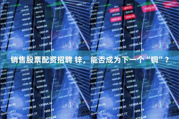 销售股票配资招聘 锌，能否成为下一个“铜”？