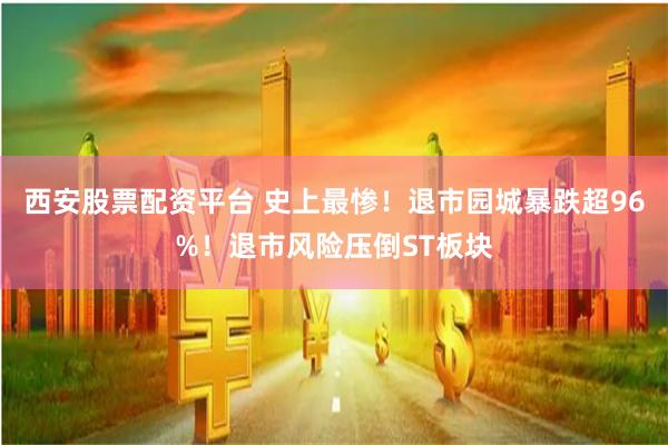 西安股票配资平台 史上最惨！退市园城暴跌超96%！退市风险压倒ST板块