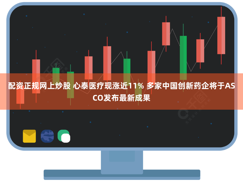 配资正规网上炒股 心泰医疗现涨近11% 多家中国创新药企将于ASCO发布最新成果