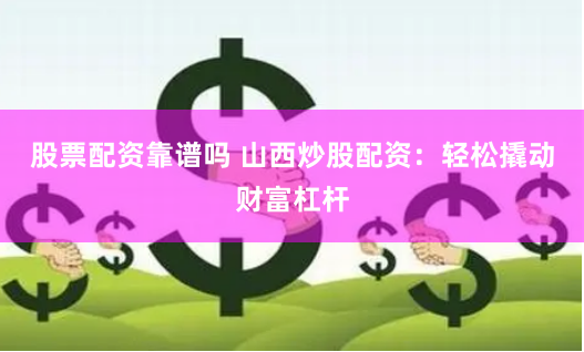 股票配资靠谱吗 山西炒股配资：轻松撬动财富杠杆