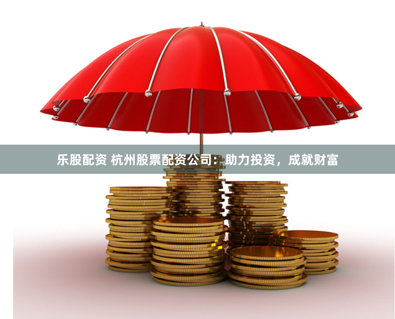 乐股配资 杭州股票配资公司：助力投资，成就财富