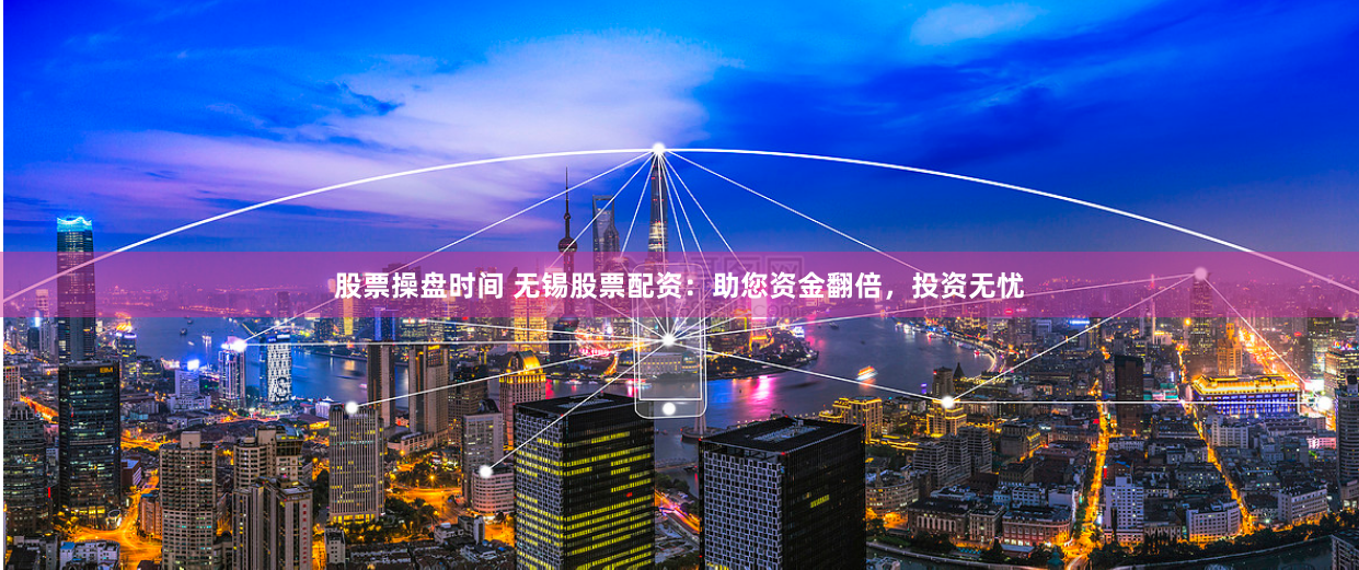 股票操盘时间 无锡股票配资：助您资金翻倍，投资无忧