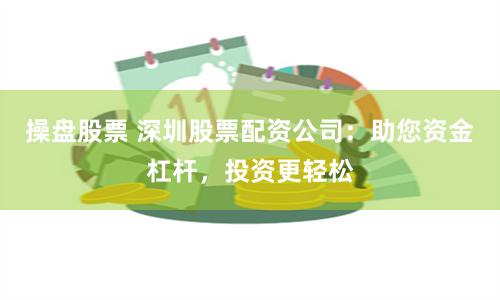 操盘股票 深圳股票配资公司：助您资金杠杆，投资更轻松