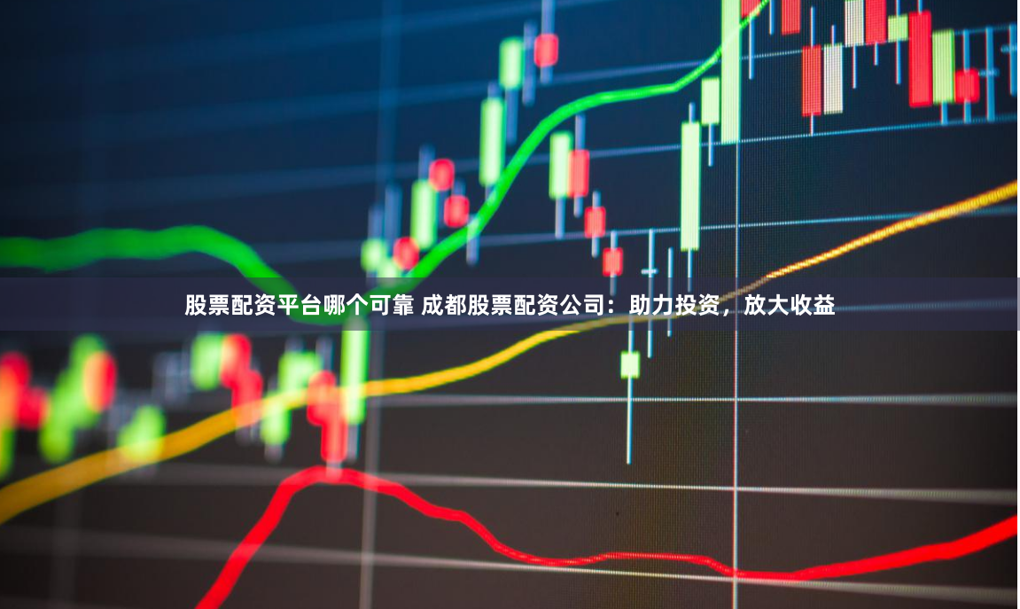 股票配资平台哪个可靠 成都股票配资公司：助力投资，放大收益