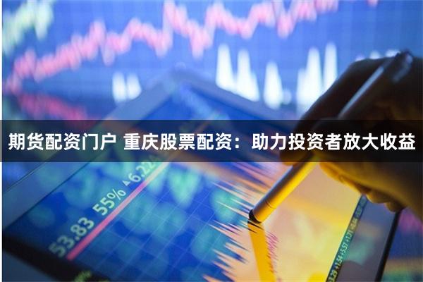 期货配资门户 重庆股票配资：助力投资者放大收益