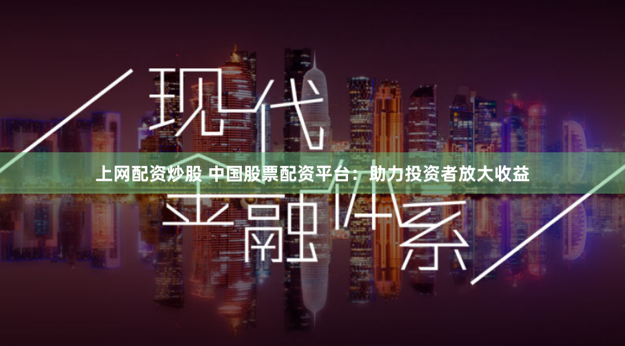 上网配资炒股 中国股票配资平台：助力投资者放大收益