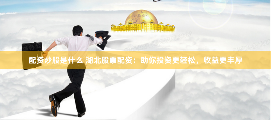 配资炒股是什么 湖北股票配资：助你投资更轻松，收益更丰厚