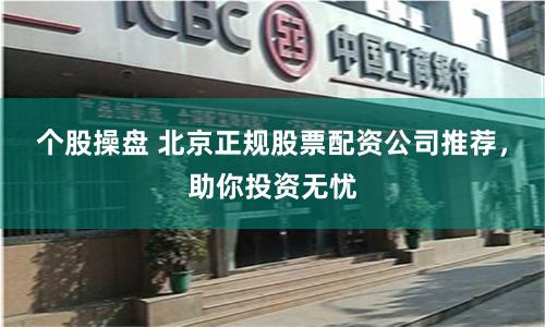 个股操盘 北京正规股票配资公司推荐，助你投资无忧