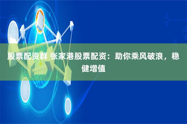 股票配资群 张家港股票配资：助你乘风破浪，稳健增值