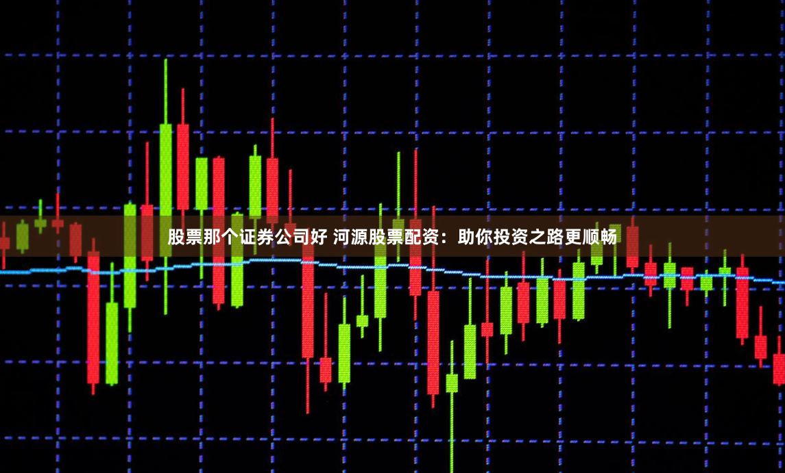 股票那个证券公司好 河源股票配资：助你投资之路更顺畅