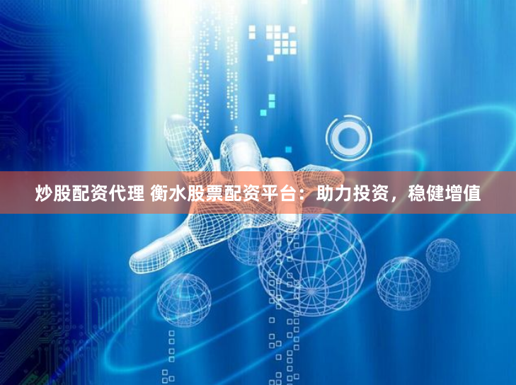 炒股配资代理 衡水股票配资平台：助力投资，稳健增值