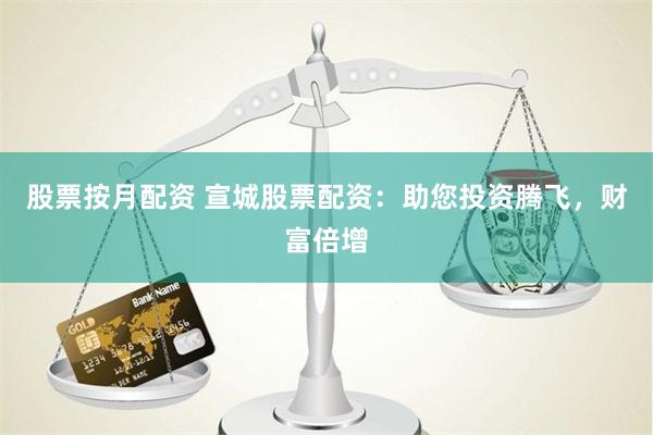 股票按月配资 宣城股票配资：助您投资腾飞，财富倍增