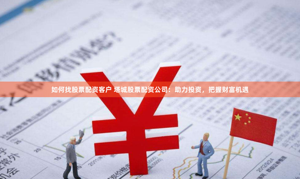 如何找股票配资客户 塔城股票配资公司：助力投资，把握财富机遇
