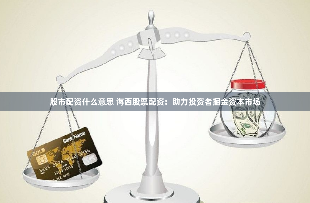 股市配资什么意思 海西股票配资：助力投资者掘金资本市场