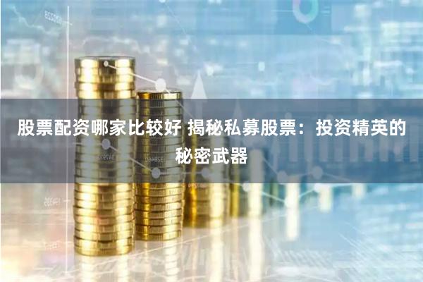 股票配资哪家比较好 揭秘私募股票：投资精英的秘密武器