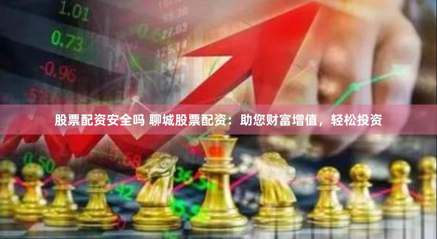股票配资安全吗 聊城股票配资：助您财富增值，轻松投资