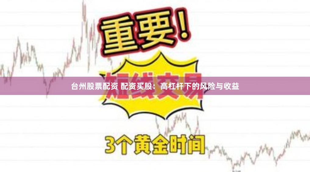 台州股票配资 配资买股：高杠杆下的风险与收益
