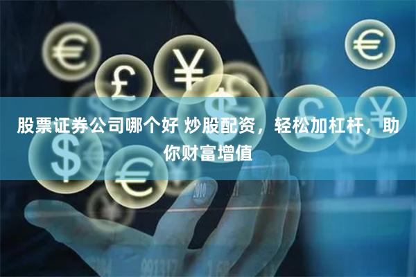股票证券公司哪个好 炒股配资，轻松加杠杆，助你财富增值