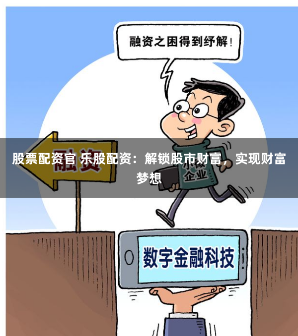 股票配资官 乐股配资：解锁股市财富，实现财富梦想
