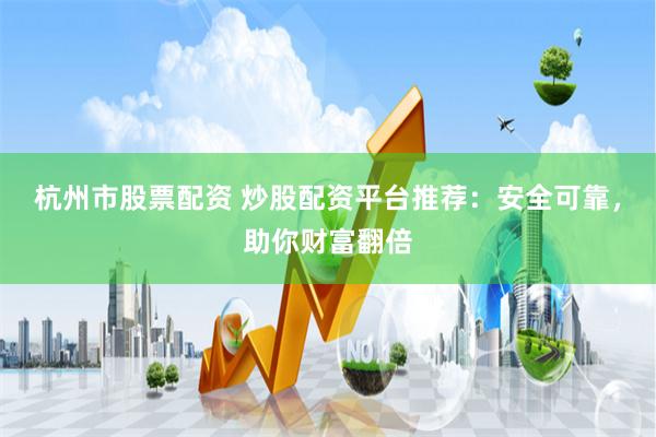 杭州市股票配资 炒股配资平台推荐：安全可靠，助你财富翻倍