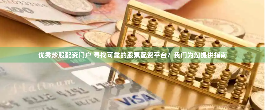 优秀炒股配资门户 寻找可靠的股票配资平台？我们为您提供指南