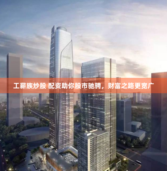 工薪族炒股 配资助你股市驰骋，财富之路更宽广