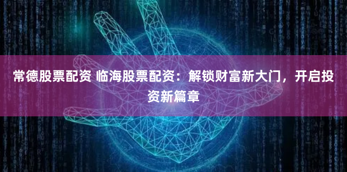 常德股票配资 临海股票配资:解锁财富新大门,开启投资新篇章