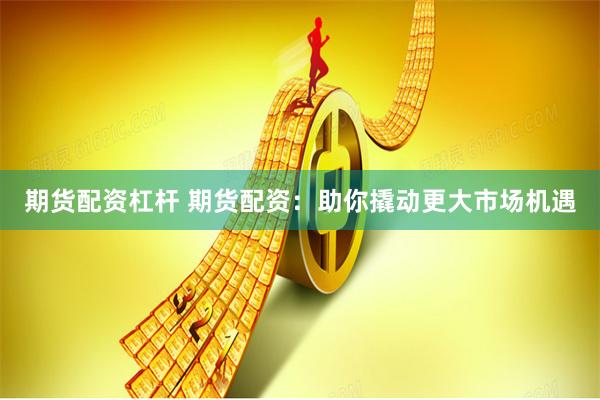 期货配资杠杆 期货配资：助你撬动更大市场机遇