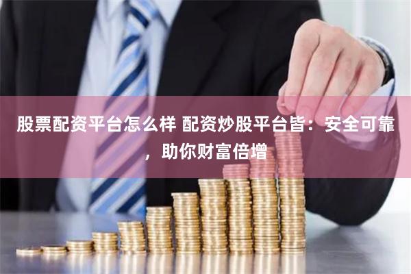股票配资平台怎么样 配资炒股平台皆：安全可靠，助你财富倍增