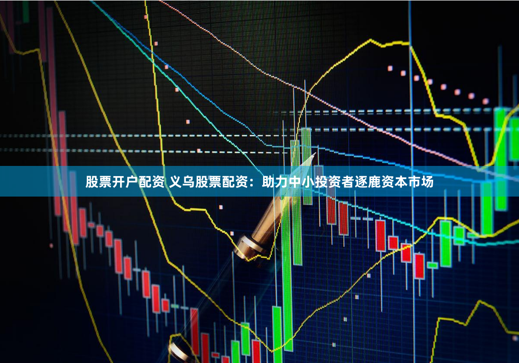 股票开户配资 义乌股票配资：助力中小投资者逐鹿资本市场