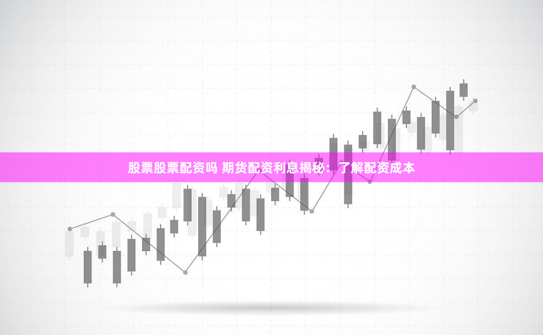 股票股票配资吗 期货配资利息揭秘:了解配资成本