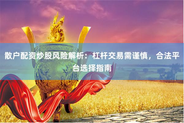 散户配资炒股风险解析：杠杆交易需谨慎，合法平台选择指南