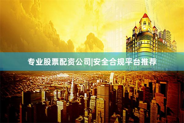 专业股票配资公司|安全合规平台推荐