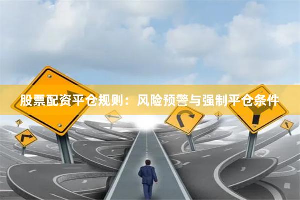 股票配资平仓规则：风险预警与强制平仓条件