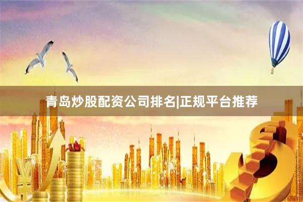 青岛炒股配资公司排名|正规平台推荐