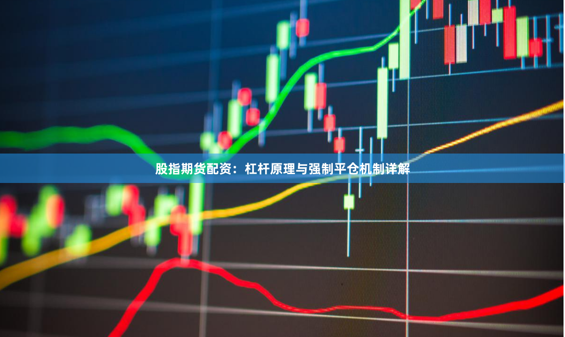 股指期货配资：杠杆原理与强制平仓机制详解