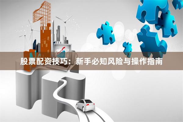 股票配资技巧：新手必知风险与操作指南