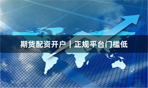 期货配资开户｜正规平台门槛低