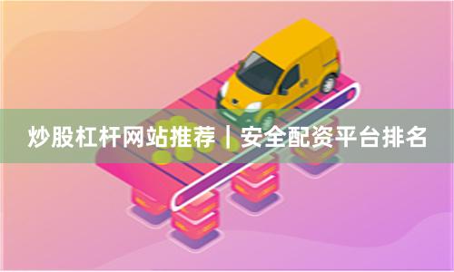 炒股杠杆网站推荐｜安全配资平台排名