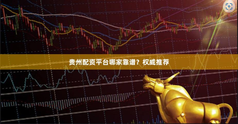 贵州配资平台哪家靠谱？权威推荐