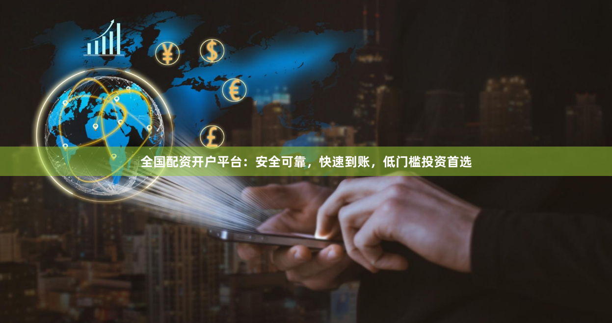 全国配资开户平台：安全可靠，快速到账，低门槛投资首选