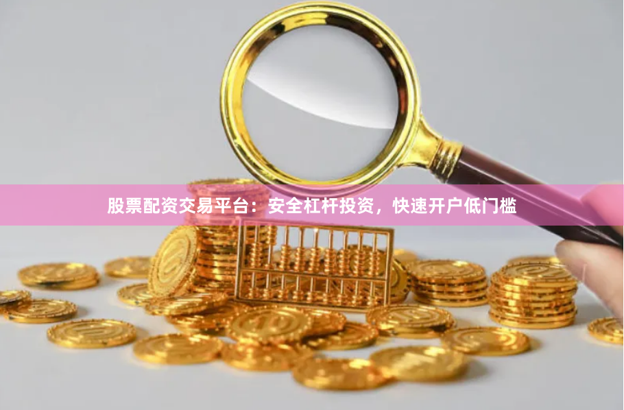 股票配资交易平台：安全杠杆投资，快速开户低门槛