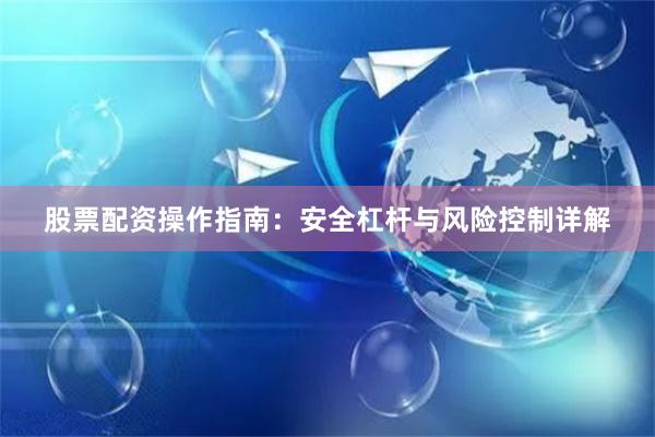 股票配资操作指南：安全杠杆与风险控制详解