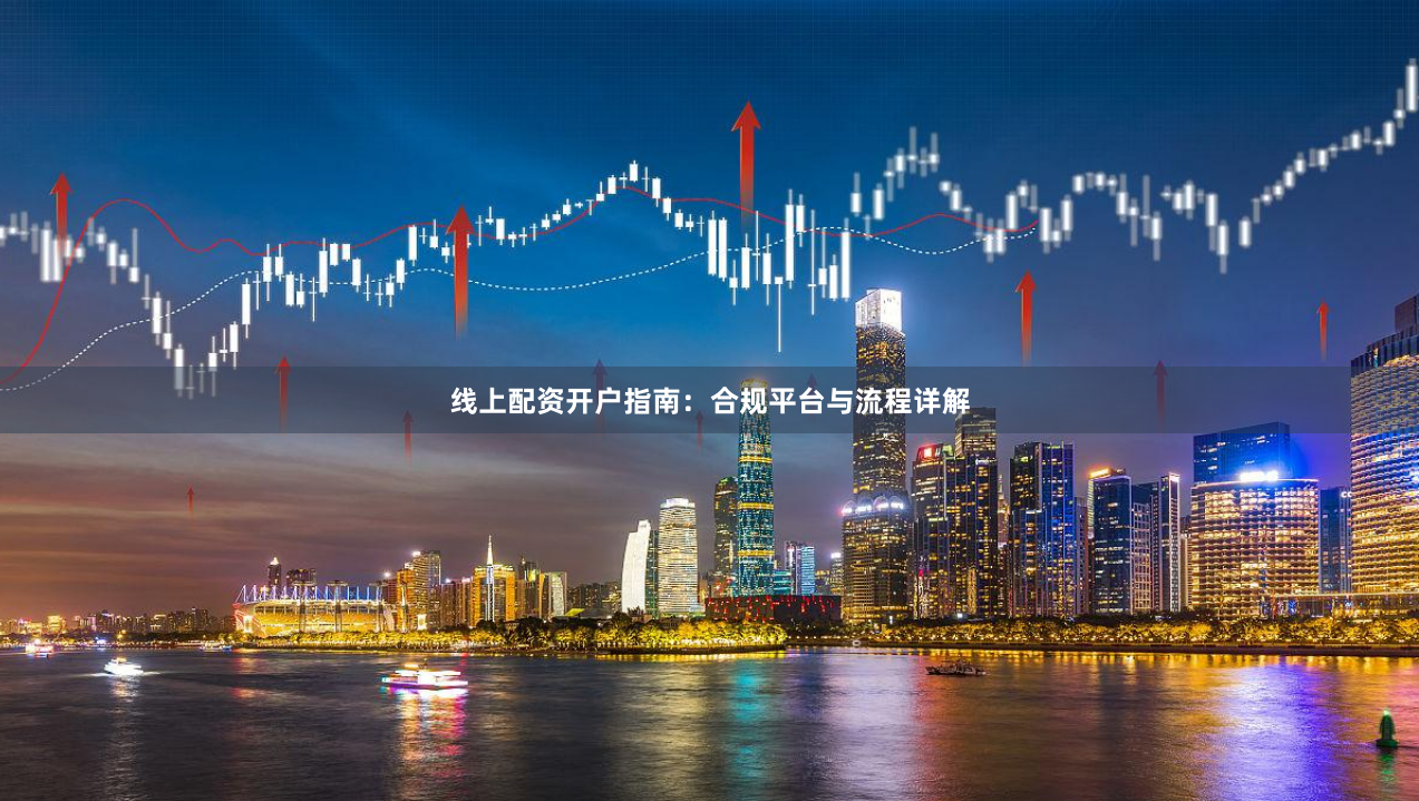 线上配资开户指南：合规平台与流程详解