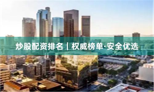 炒股配资排名｜权威榜单·安全优选